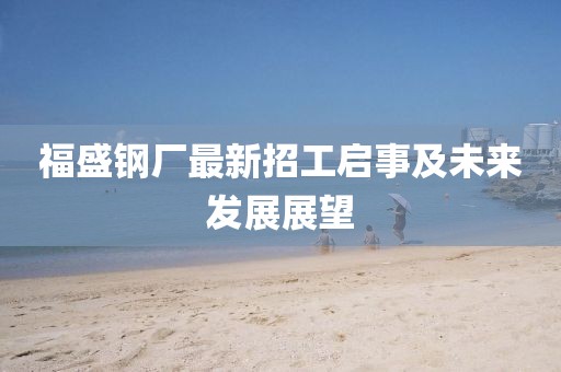 福盛鋼廠最新招工啟事及未來發(fā)展展望
