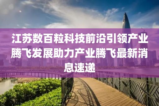 江蘇數(shù)百?？萍记把匾I(lǐng)產(chǎn)業(yè)騰飛發(fā)展助力產(chǎn)業(yè)騰飛最新消息速遞