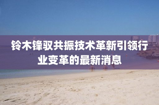 鈴木鋒馭共振技術(shù)革新引領(lǐng)行業(yè)變革的最新消息