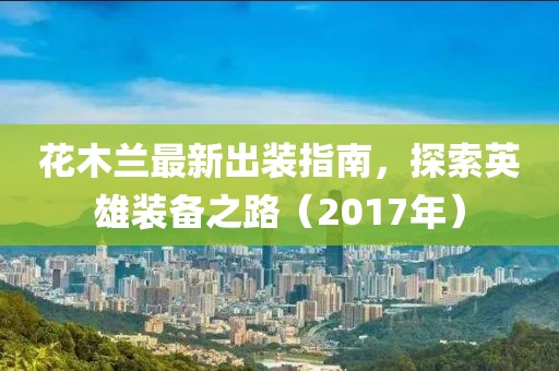 花木蘭最新出裝指南，探索英雄裝備之路（2017年）