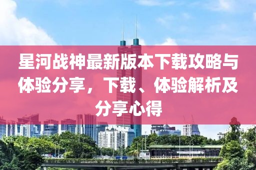 星河戰(zhàn)神最新版本下載攻略與體驗(yàn)分享，下載、體驗(yàn)解析及分享心得