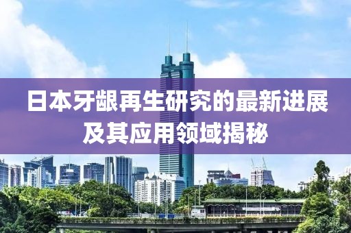 日本牙齦再生研究的最新進(jìn)展及其應(yīng)用領(lǐng)域揭秘