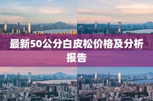 最新50公分白皮松價(jià)格及分析報(bào)告