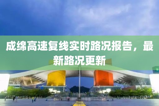 成綿高速復(fù)線實時路況報告，最新路況更新