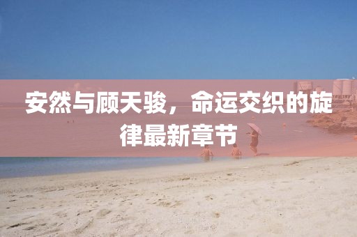 安然與顧天駿，命運(yùn)交織的旋律最新章節(jié)