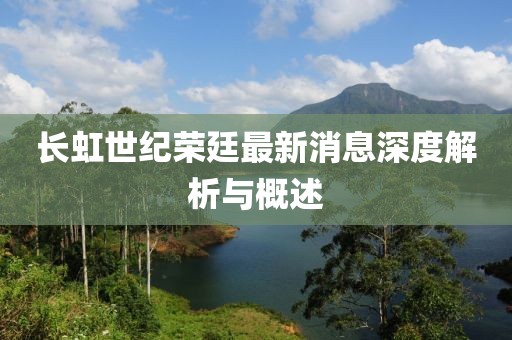 長(zhǎng)虹世紀(jì)榮廷最新消息深度解析與概述