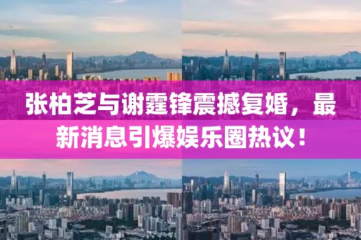 張柏芝與謝霆鋒震撼復(fù)婚，最新消息引爆娛樂圈熱議！