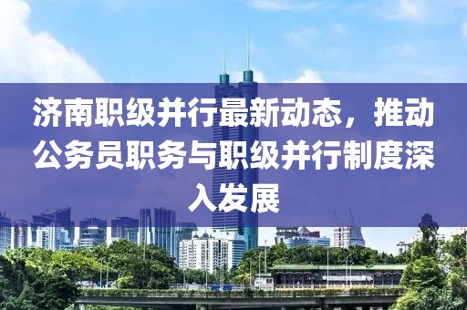 濟南職級并行最新動態(tài)，推動公務員職務與職級并行制度深入發(fā)展