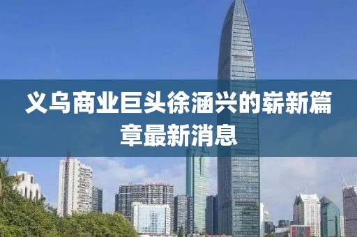 義烏商業(yè)巨頭徐涵興的嶄新篇章最新消息