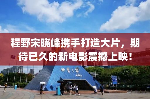 程野宋曉峰攜手打造大片，期待已久的新電影震撼上映！