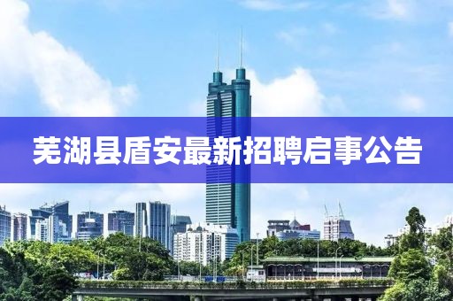 蕪湖縣盾安最新招聘啟事公告