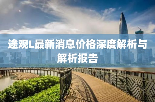 途觀L最新消息價(jià)格深度解析與解析報(bào)告