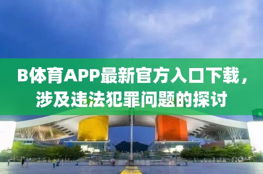 B體育APP最新官方入口下載，涉及違法犯罪問題的探討