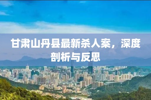 甘肅山丹縣最新殺人案，深度剖析與反思