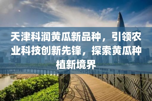 天津科潤黃瓜新品種，引領(lǐng)農(nóng)業(yè)科技創(chuàng)新先鋒，探索黃瓜種植新境界
