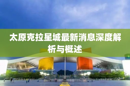 太原克拉星城最新消息深度解析與概述