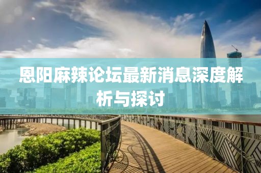 恩陽麻辣論壇最新消息深度解析與探討