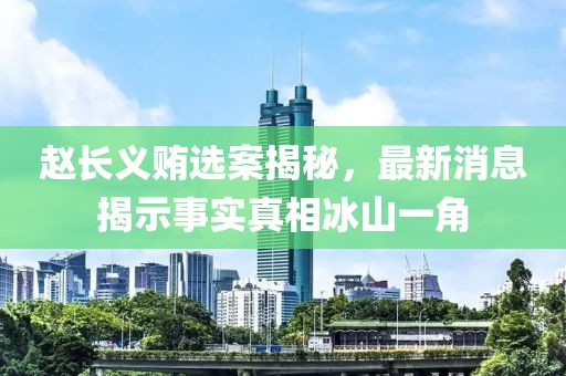 趙長(zhǎng)義賄選案揭秘，最新消息揭示事實(shí)真相冰山一角