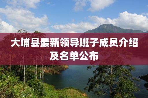大埔縣最新領(lǐng)導(dǎo)班子成員介紹及名單公布