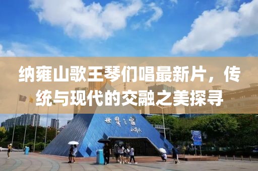 納雍山歌王琴們唱最新片，傳統(tǒng)與現(xiàn)代的交融之美探尋