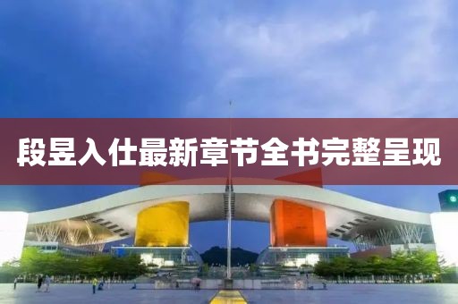 段昱入仕最新章節(jié)全書(shū)完整呈現(xiàn)