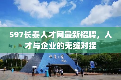 597長(zhǎng)泰人才網(wǎng)最新招聘，人才與企業(yè)的無(wú)縫對(duì)接