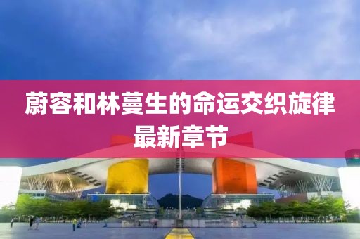 蔚容和林蔓生的命運交織旋律最新章節(jié)
