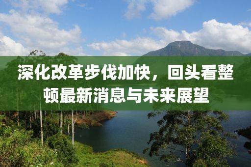 深化改革步伐加快，回頭看整頓最新消息與未來展望