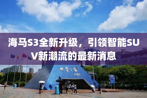 海馬S3全新升級，引領(lǐng)智能SUV新潮流的最新消息