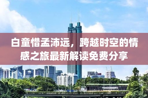 白童惜孟沛遠(yuǎn)，跨越時空的情感之旅最新解讀免費分享