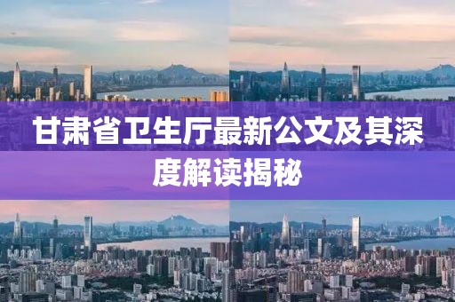 甘肅省衛(wèi)生廳最新公文及其深度解讀揭秘