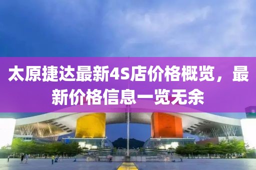 太原捷達最新4S店價格概覽，最新價格信息一覽無余