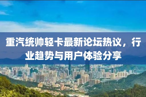 重汽統(tǒng)帥輕卡最新論壇熱議，行業(yè)趨勢與用戶體驗分享