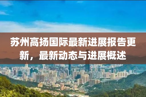 蘇州高揚(yáng)國(guó)際最新進(jìn)展報(bào)告更新，最新動(dòng)態(tài)與進(jìn)展概述