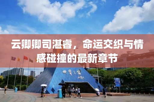 云卿卿司湛睿，命運交織與情感碰撞的最新章節(jié)
