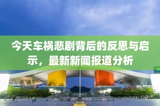 今天車禍悲劇背后的反思與啟示，最新新聞報(bào)道分析