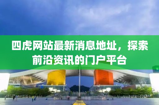 四虎網(wǎng)站最新消息地址，探索前沿資訊的門戶平臺