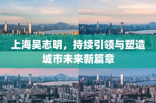 上海吳志明，持續(xù)引領(lǐng)與塑造城市未來新篇章