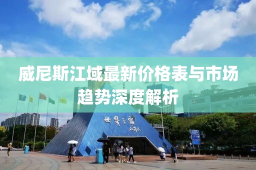 威尼斯江域最新價(jià)格表與市場(chǎng)趨勢(shì)深度解析