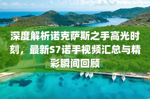 深度解析諾克薩斯之手高光時刻，最新S7諾手視頻匯總與精彩瞬間回顧