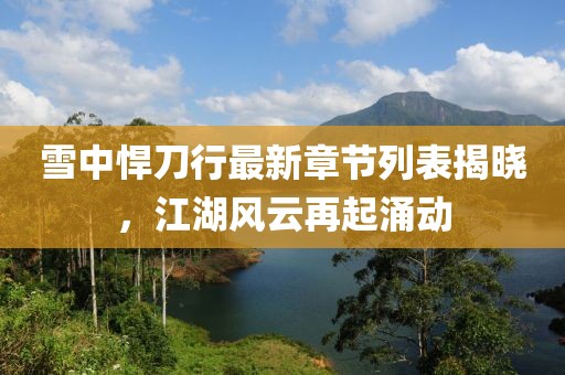 雪中悍刀行最新章節(jié)列表揭曉，江湖風(fēng)云再起涌動(dòng)