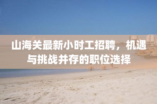 山海關(guān)最新小時工招聘，機遇與挑戰(zhàn)并存的職位選擇