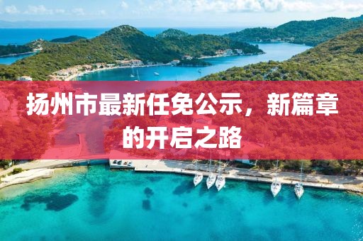 揚(yáng)州市最新任免公示，新篇章的開啟之路