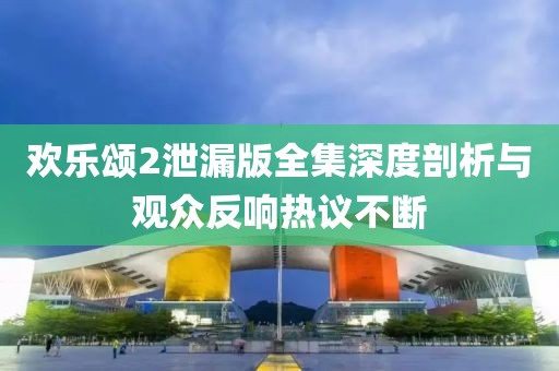 歡樂頌2泄漏版全集深度剖析與觀眾反響熱議不斷