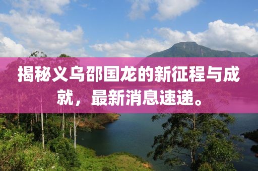揭秘義烏邵國龍的新征程與成就，最新消息速遞。