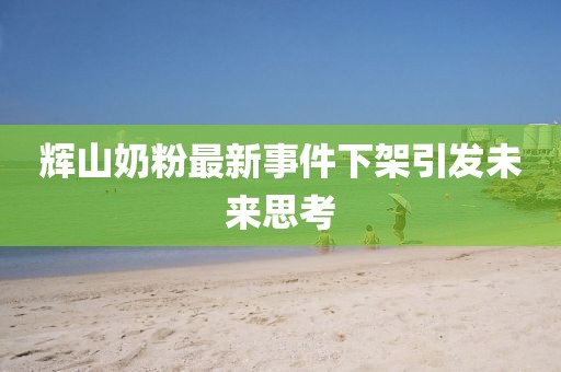 輝山奶粉最新事件下架引發(fā)未來思考