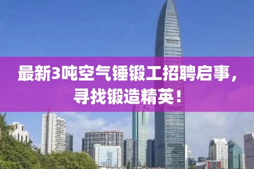最新3噸空氣錘鍛工招聘啟事，尋找鍛造精英！