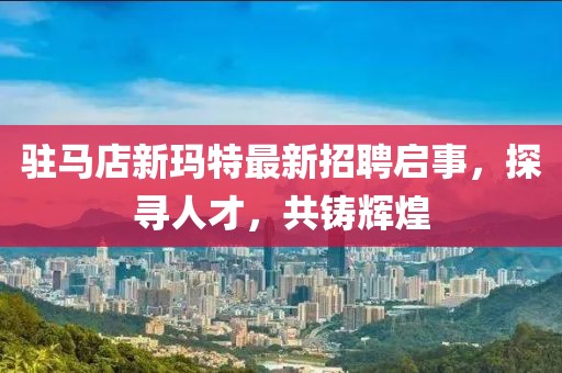 駐馬店新瑪特最新招聘啟事，探尋人才，共鑄輝煌