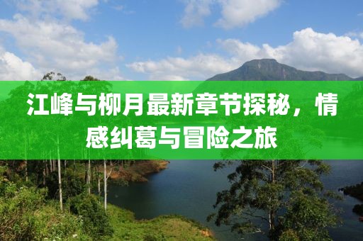 江峰與柳月最新章節(jié)探秘，情感糾葛與冒險之旅
