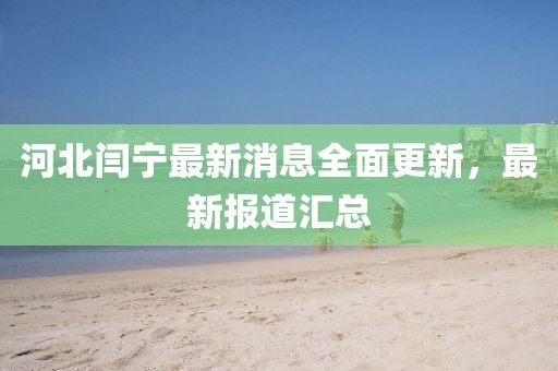 河北閆寧最新消息全面更新，最新報道匯總